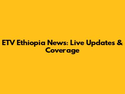 ETV Ethiopia News: Live Updates & Coverage