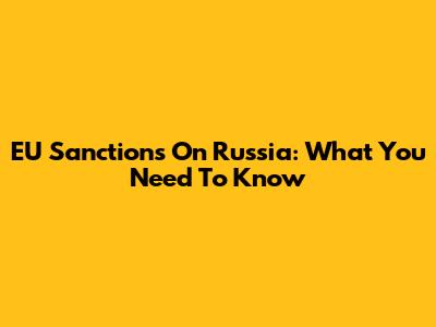 EU Sanctions On Russia: What You Need To Know