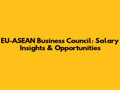 EU-ASEAN Business Council: Salary Insights & Opportunities