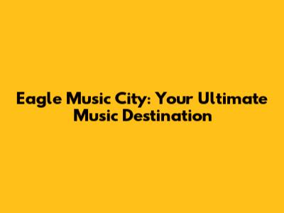Eagle Music City: Your Ultimate Music Destination