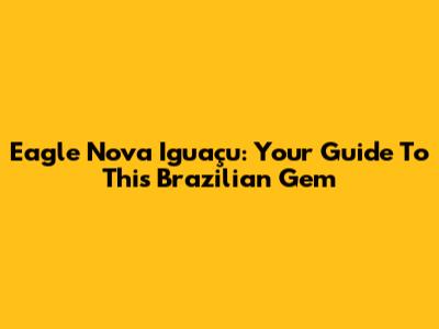 Eagle Nova Iguaçu: Your Guide To This Brazilian Gem