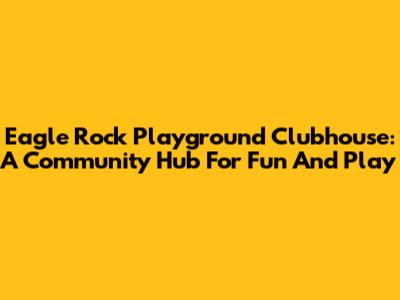 Eagle Rock Playground Clubhouse: A Community Hub For Fun And Play