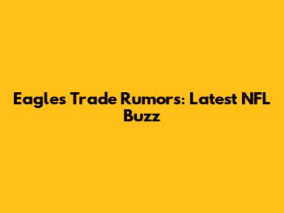 Eagles Trade Rumors: Latest NFL Buzz