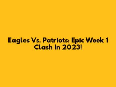 Eagles Vs. Patriots: Epic Week 1 Clash In 2023!