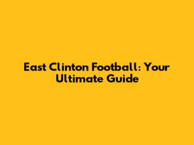 East Clinton Football: Your Ultimate Guide