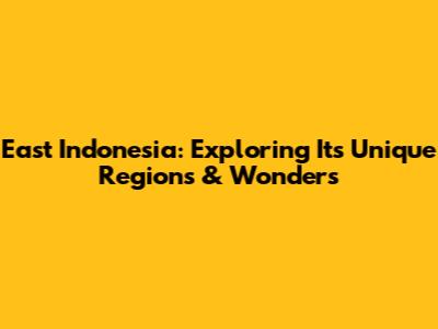 East Indonesia: Exploring Its Unique Regions & Wonders