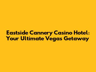 Eastside Cannery Casino Hotel: Your Ultimate Vegas Getaway