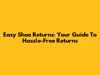 Easy Shoe Returns: Your Guide To Hassle-Free Returns