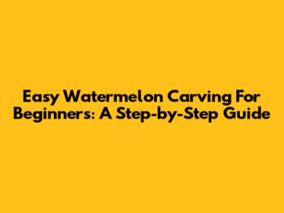 Easy Watermelon Carving For Beginners: A Step-by-Step Guide
