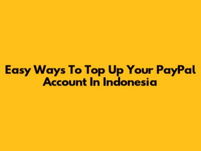 Easy Ways To Top Up Your PayPal Account In Indonesia