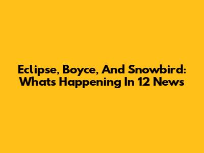 Eclipse, Boyce, And Snowbird: What's Happening In 12 News