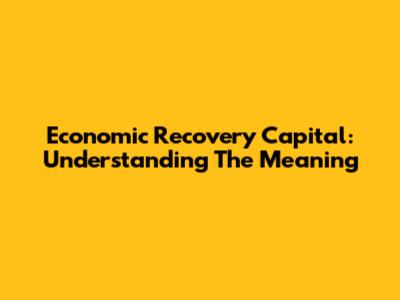 Economic Recovery Capital: Understanding The Meaning