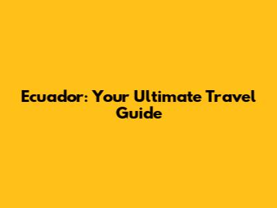 Ecuador: Your Ultimate Travel Guide