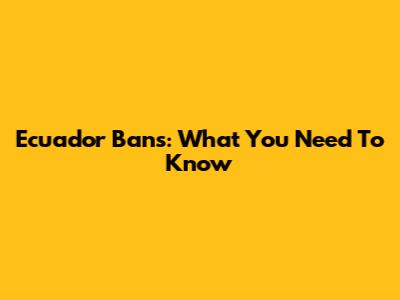 Ecuador Bans: What You Need To Know
