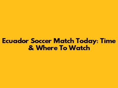 Ecuador Soccer Match Today: Time & Where To Watch