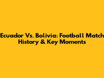 Ecuador Vs. Bolivia: Football Match History & Key Moments