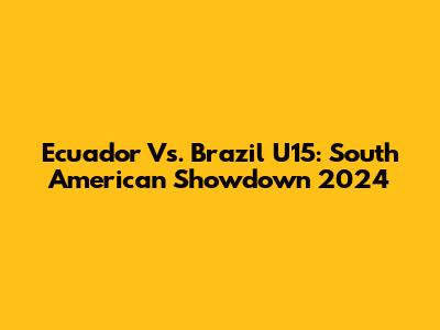 Ecuador Vs. Brazil U15: South American Showdown 2024