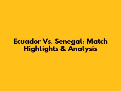 Ecuador Vs. Senegal: Match Highlights & Analysis