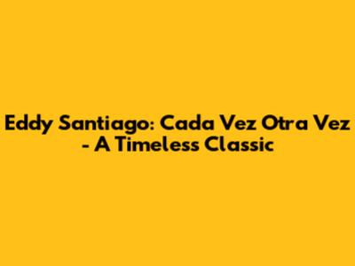 Eddy Santiago: Cada Vez Otra Vez - A Timeless Classic