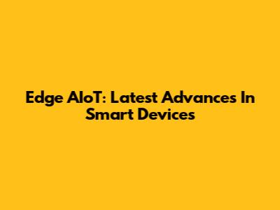Edge AIoT: Latest Advances In Smart Devices