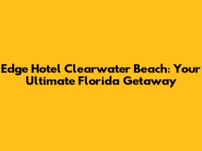 Edge Hotel Clearwater Beach: Your Ultimate Florida Getaway