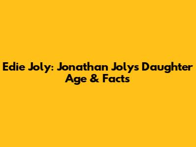 Edie Joly: Jonathan Joly's Daughter Age & Facts
