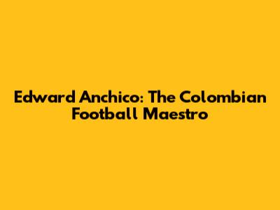 Edward Anchico: The Colombian Football Maestro