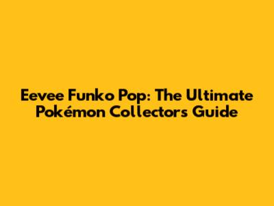 Eevee Funko Pop: The Ultimate Pokémon Collector's Guide