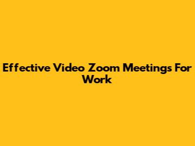 Effective Video Zoom Meetings For Work