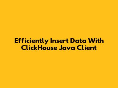 Efficiently Insert Data With ClickHouse Java Client