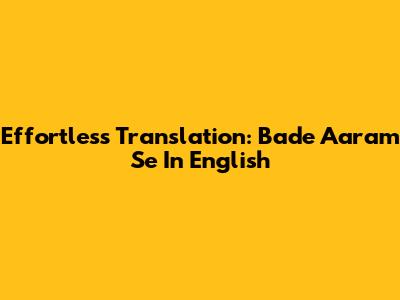 Effortless Translation: 'Bade Aaram Se' In English