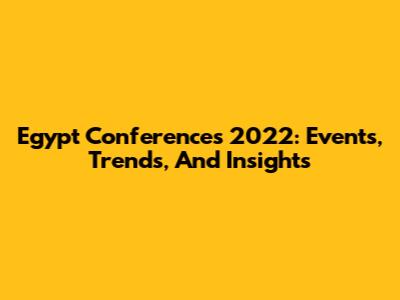 Egypt Conferences 2022: Events, Trends, And Insights