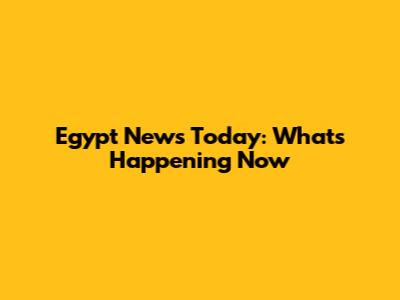 Egypt News Today: What's Happening Now