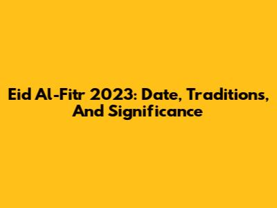 Eid Al-Fitr 2023: Date, Traditions, And Significance