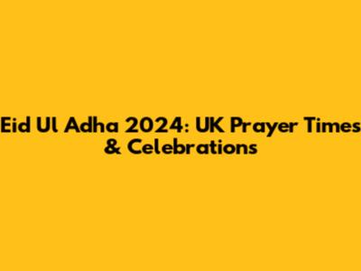 Eid Ul Adha 2024: UK Prayer Times & Celebrations