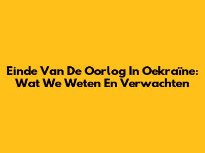 Einde Van De Oorlog In Oekraïne: Wat We Weten En Verwachten