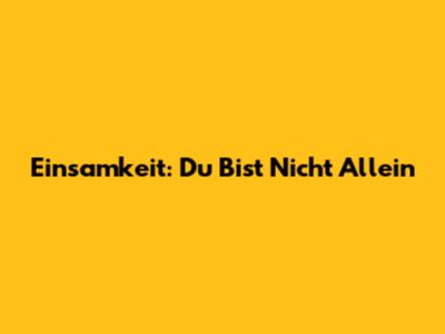 Einsamkeit: Du Bist Nicht Allein