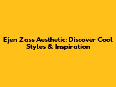 Ejen Zass Aesthetic: Discover Cool Styles & Inspiration