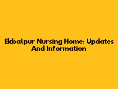 Ekbalpur Nursing Home: Updates And Information