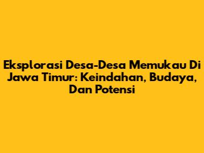 Eksplorasi Desa-Desa Memukau Di Jawa Timur: Keindahan, Budaya, Dan Potensi