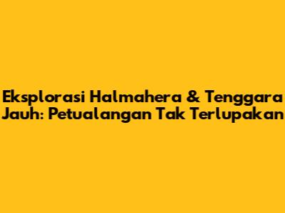 Eksplorasi Halmahera & Tenggara Jauh: Petualangan Tak Terlupakan