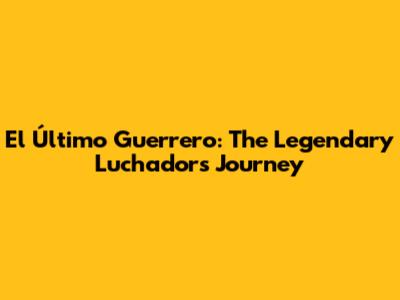 El Último Guerrero: The Legendary Luchador's Journey