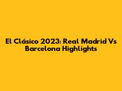 El Clásico 2023: Real Madrid Vs Barcelona Highlights