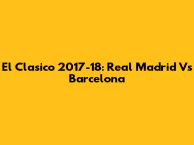 El Clasico 2017-18: Real Madrid Vs Barcelona