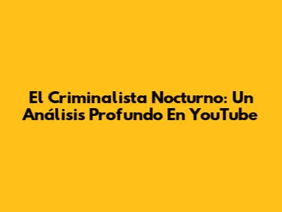 El Criminalista Nocturno: Un Análisis Profundo En YouTube