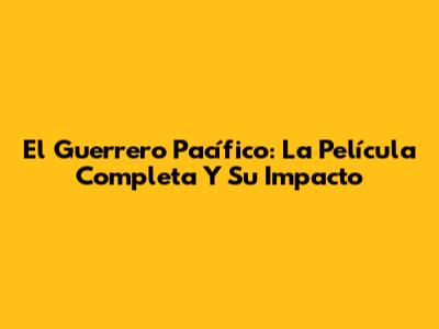 El Guerrero Pacífico: La Película Completa Y Su Impacto