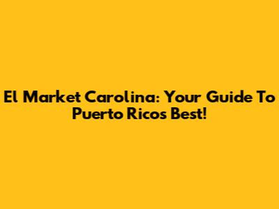 El Market Carolina: Your Guide To Puerto Rico's Best!