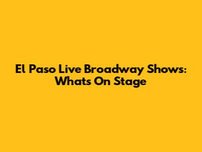 El Paso Live Broadway Shows: What's On Stage