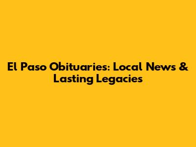 El Paso Obituaries: Local News & Lasting Legacies