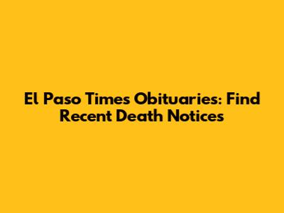El Paso Times Obituaries: Find Recent Death Notices